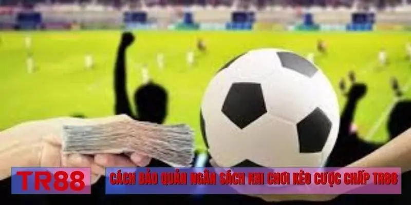 Cách bảo quản ngân sách khi chơi kèo cược chấp TR88